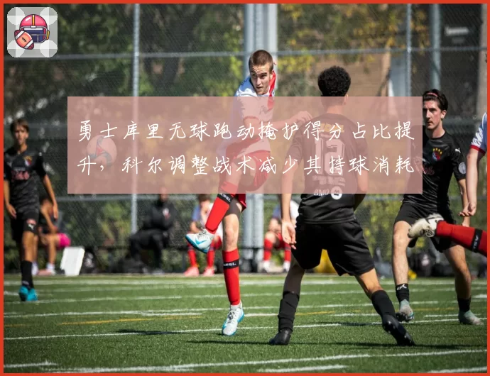 勇士库里无球跑动掩护得分占比提升，科尔调整战术减少其持球消耗