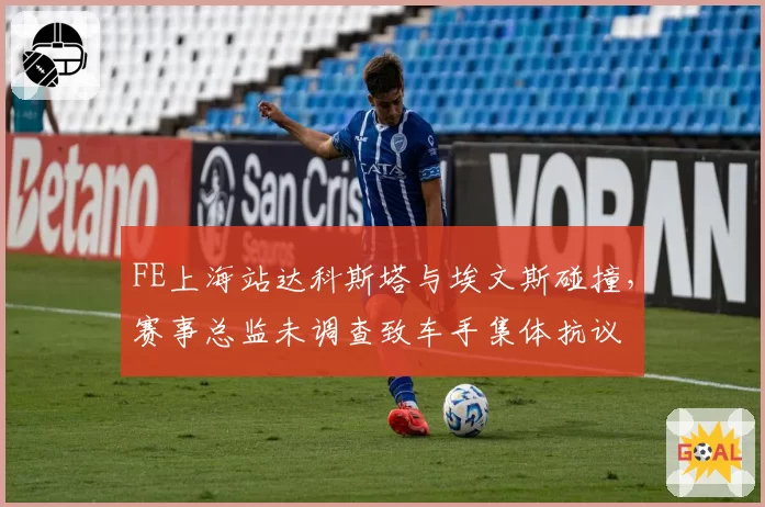 FE上海站达科斯塔与埃文斯碰撞,赛事总监未调查致车手集体抗议