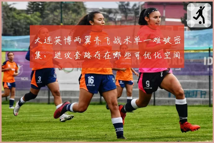 大连英博两翼齐飞战术单一难破密集，进攻套路存在哪些可优化空间？