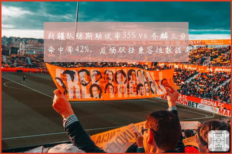 新疆队琼斯助攻率35% vs 齐麟三分命中率42%,后场双核兼容性数据考验