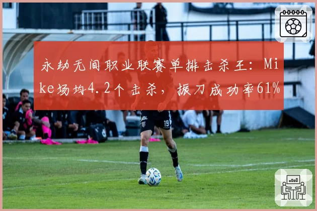 永劫无间职业联赛单排击杀王：Mike场均4.2个击杀，振刀成功率61%