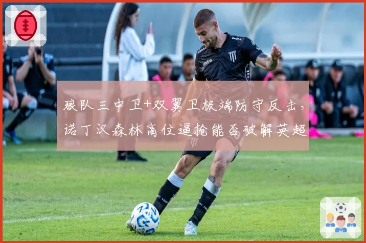 狼队三中卫+双翼卫极端防守反击，诺丁汉森林高位逼抢能否破解英超铁桶阵？
