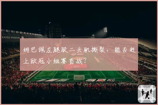 姆巴佩左腿股二头肌撕裂,能否赶上欧冠小组赛首战?