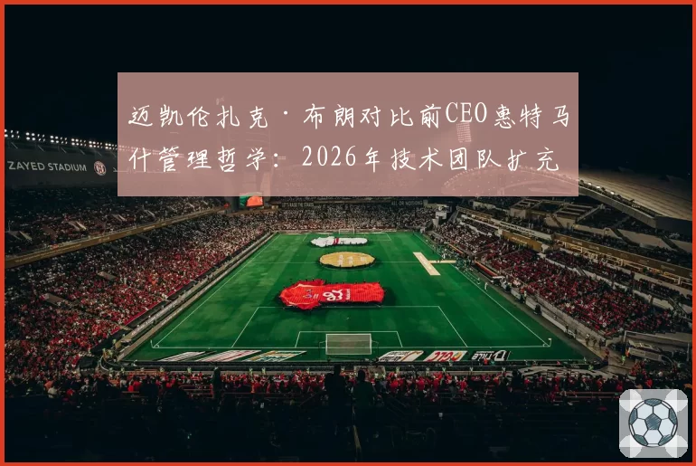 迈凯伦扎克·布朗对比前CEO惠特马什管理哲学:2026年技术团队扩充一倍后话语权重构