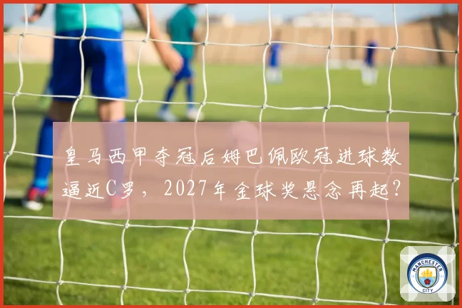 皇马西甲夺冠后姆巴佩欧冠进球数逼近C罗，2027年金球奖悬念再起？