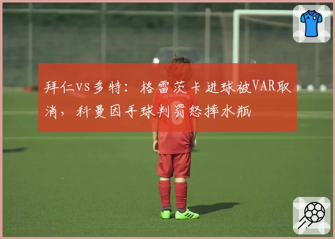 拜仁vs多特:格雷茨卡进球被VAR取消,科曼因手球判罚怒摔水瓶