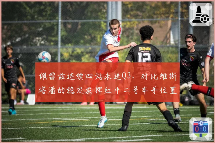 佩雷兹连续四站未进Q3,对比维斯塔潘的稳定发挥红牛二号车手位置动摇