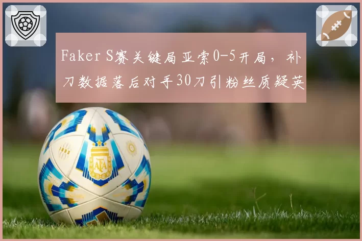 Faker S赛关键局亚索0-5开局,补刀数据落后对手30刀引粉丝质疑英雄池