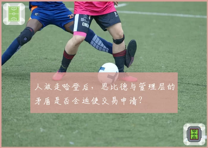 人放走哈登后,恩比德与管理层的矛盾是否会迫使交易申请?