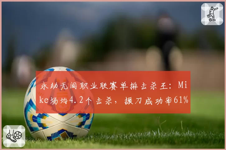 永劫无间职业联赛单排击杀王：Mike场均4.2个击杀，振刀成功率61%