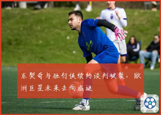 东契奇与独行侠续约谈判破裂,欧洲巨星未来去向成谜