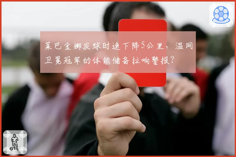 莱巴金娜发球时速下降5公里，温网卫冕冠军的体能储备拉响警报？