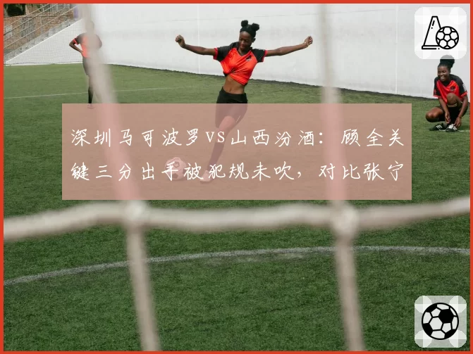 深圳马可波罗vs山西汾酒:顾全关键三分出手被犯规未吹,对比张宁类似情况获罚球