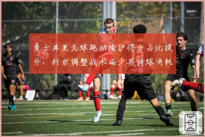勇士库里无球跑动掩护得分占比提升，科尔调整战术减少其持球消耗