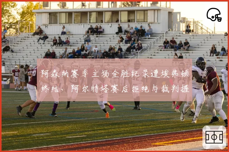 阿森纳赛季主场全胜纪录遭埃弗顿终结,阿尔特塔赛后拒绝与裁判握手被英足总指控