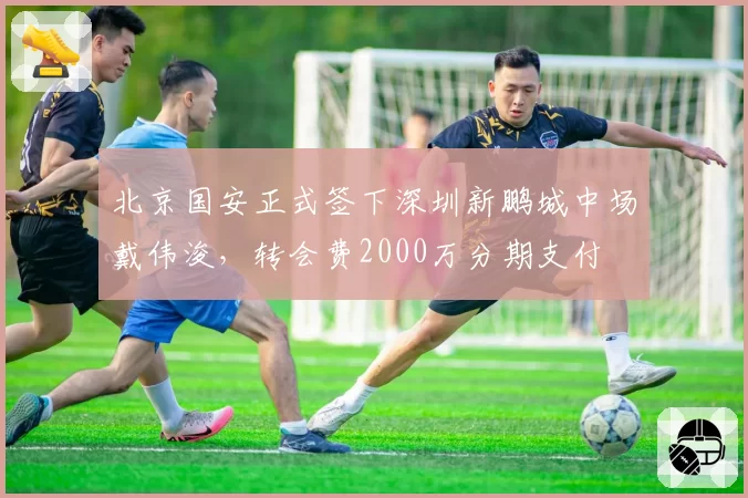 北京国安正式签下深圳新鹏城中场戴伟浚,转会费2000万分期支付