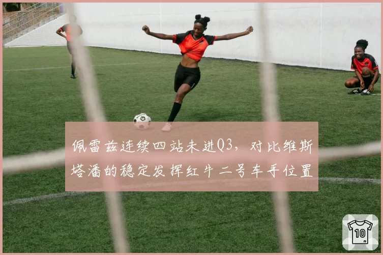 佩雷兹连续四站未进Q3,对比维斯塔潘的稳定发挥红牛二号车手位置动摇