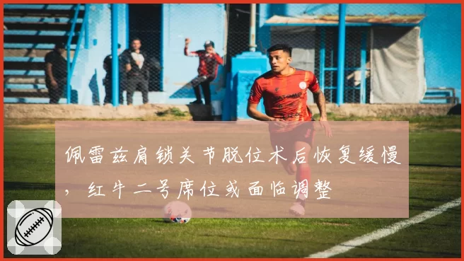 佩雷兹肩锁关节脱位术后恢复缓慢，红牛二号席位或面临调整