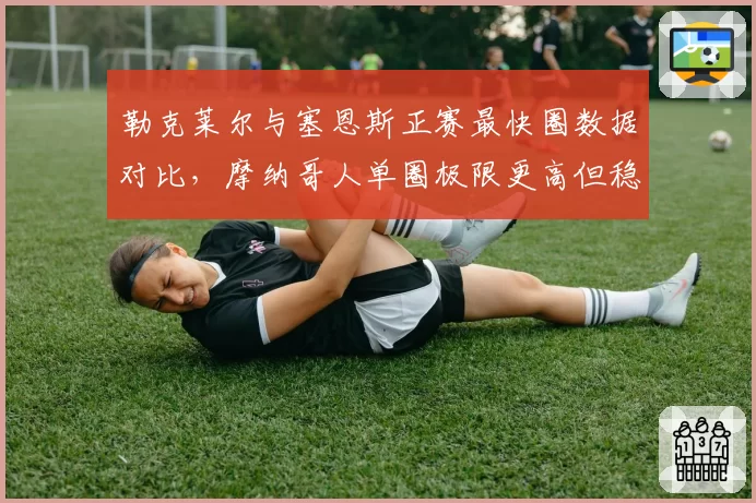 勒克莱尔与塞恩斯正赛最快圈数据对比，摩纳哥人单圈极限更高但稳定性差
