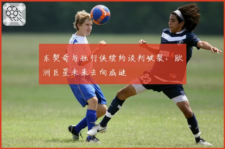东契奇与独行侠续约谈判破裂,欧洲巨星未来去向成谜