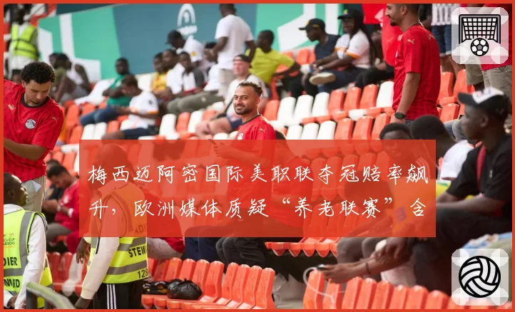 梅西迈阿密国际美职联夺冠赔率飙升,欧洲媒体质疑“养老联赛”含金量不足