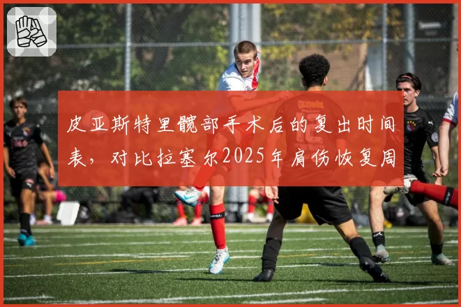 皮亚斯特里髋部手术后的复出时间表，对比拉塞尔2025年肩伤恢复周期