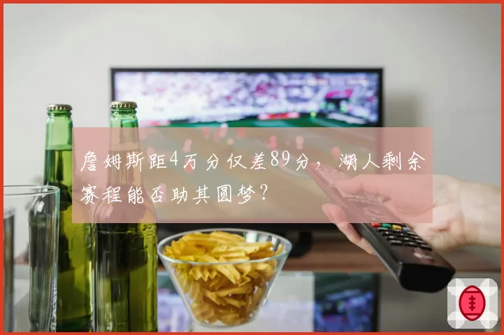 詹姆斯距4万分仅差89分,湖人剩余赛程能否助其圆梦?