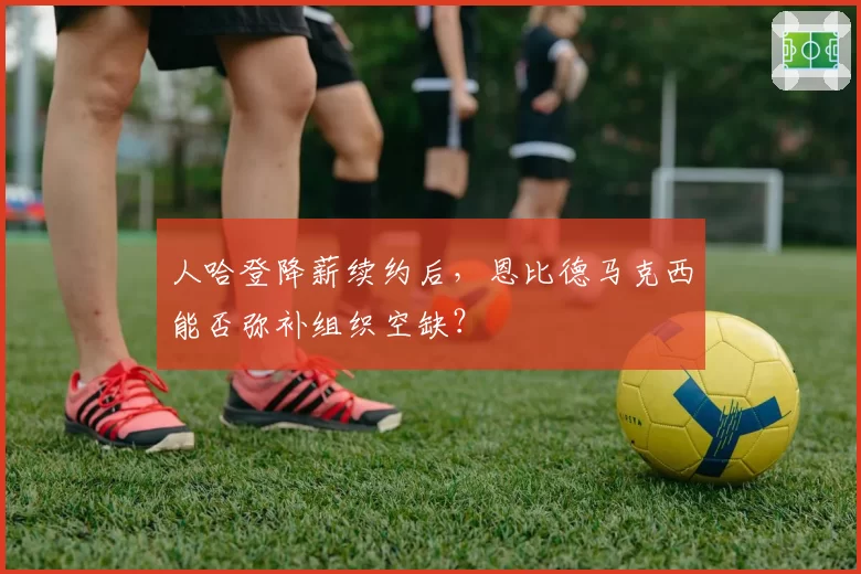 人哈登降薪续约后,恩比德马克西能否弥补组织空缺?