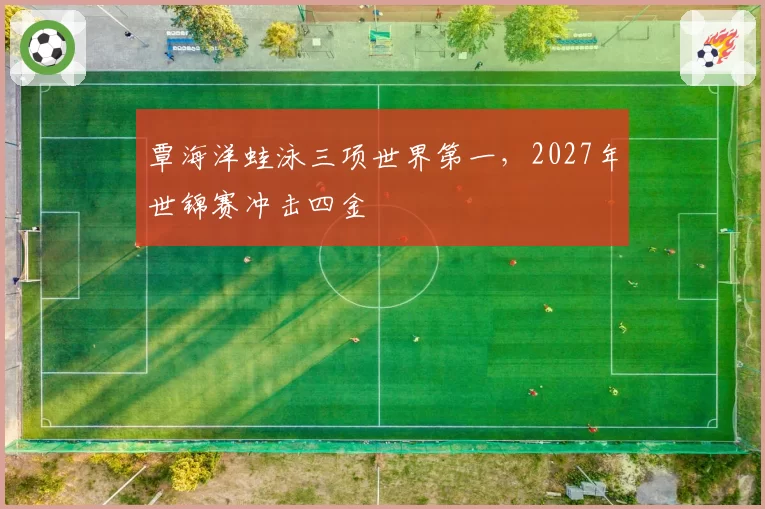 覃海洋蛙泳三项世界第一,2027年世锦赛冲击四金