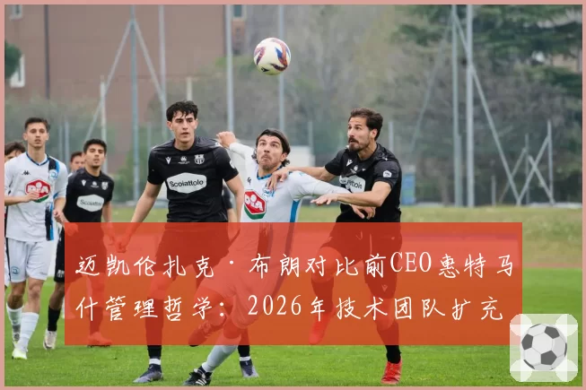 迈凯伦扎克·布朗对比前CEO惠特马什管理哲学:2026年技术团队扩充一倍后话语权重构