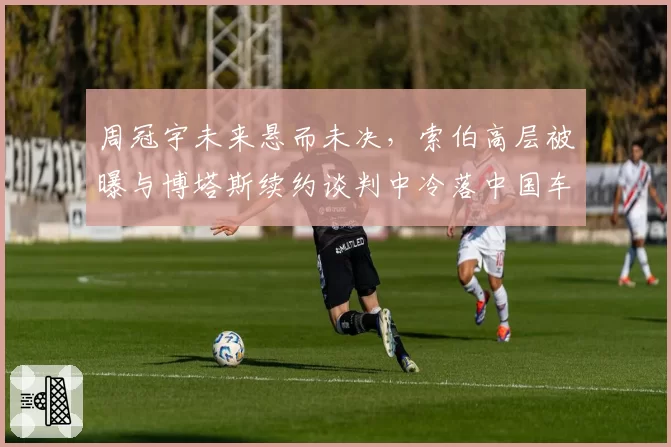 周冠宇未来悬而未决,索伯高层被曝与博塔斯续约谈判中冷落中国车手