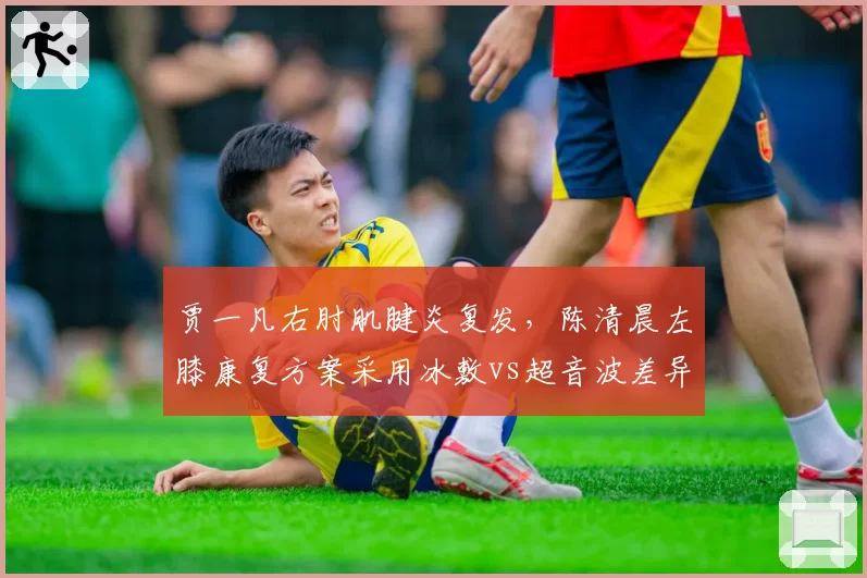 贾一凡右肘肌腱炎复发，陈清晨左膝康复方案采用冰敷vs超音波差异