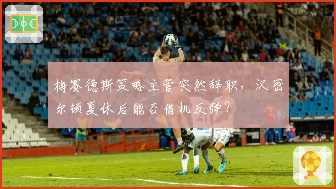 梅赛德斯策略主管突然辞职，汉密尔顿夏休后能否借机反弹？