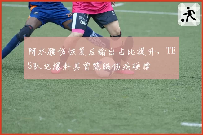 阿水腰伤恢复后输出占比提升，TES队记爆料其曾隐瞒伤病硬撑
