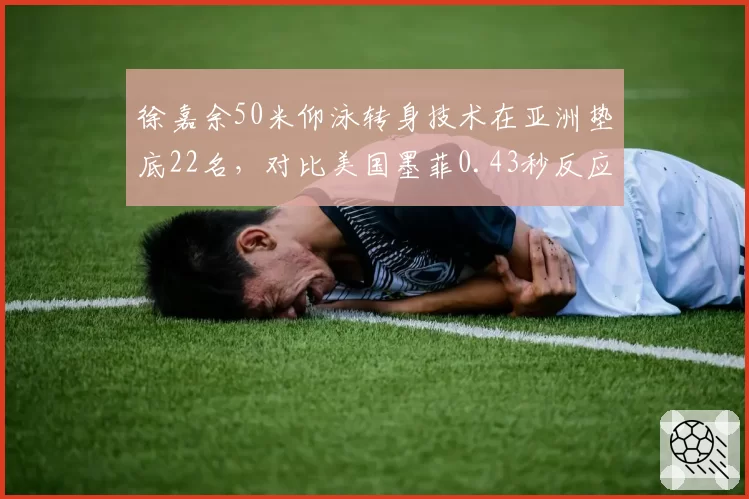 徐嘉余50米仰泳转身技术在亚洲垫底22名，对比美国墨菲0.43秒反应差引争议
