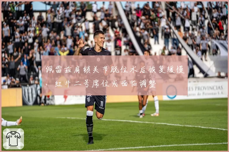 佩雷兹肩锁关节脱位术后恢复缓慢，红牛二号席位或面临调整
