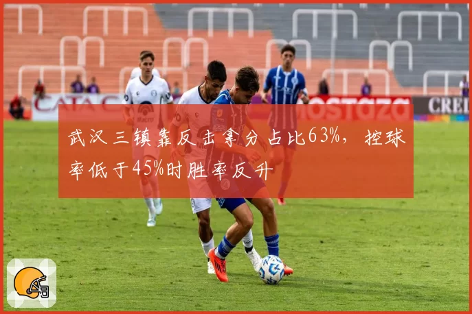 武汉三镇靠反击拿分占比63%，控球率低于45%时胜率反升