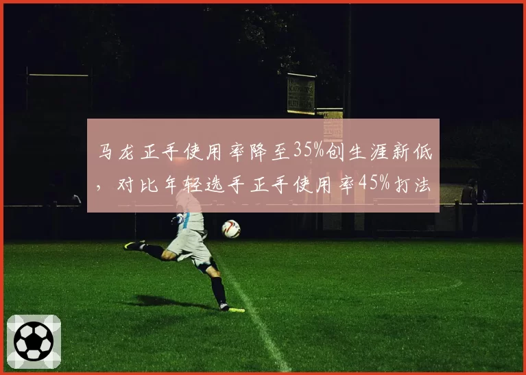 马龙正手使用率降至35%创生涯新低,对比年轻选手正手使用率45%打法转型