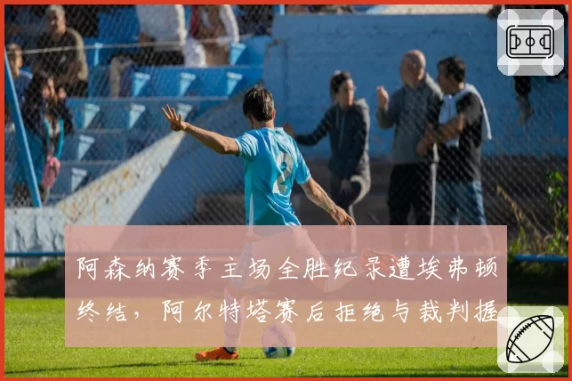 阿森纳赛季主场全胜纪录遭埃弗顿终结，阿尔特塔赛后拒绝与裁判握手被英足总指控
