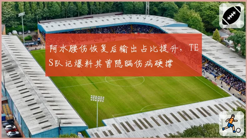 阿水腰伤恢复后输出占比提升，TES队记爆料其曾隐瞒伤病硬撑