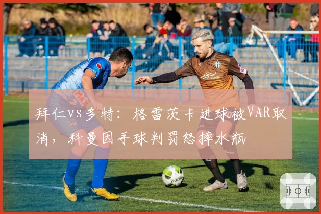 拜仁vs多特:格雷茨卡进球被VAR取消,科曼因手球判罚怒摔水瓶