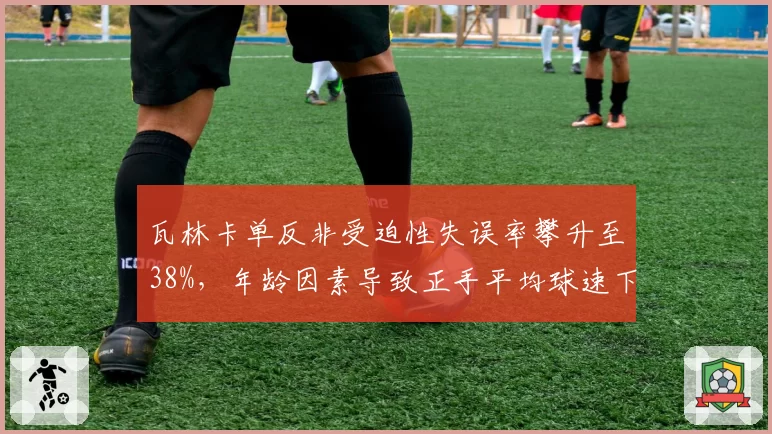 瓦林卡单反非受迫性失误率攀升至38%,年龄因素导致正手平均球速下滑10%