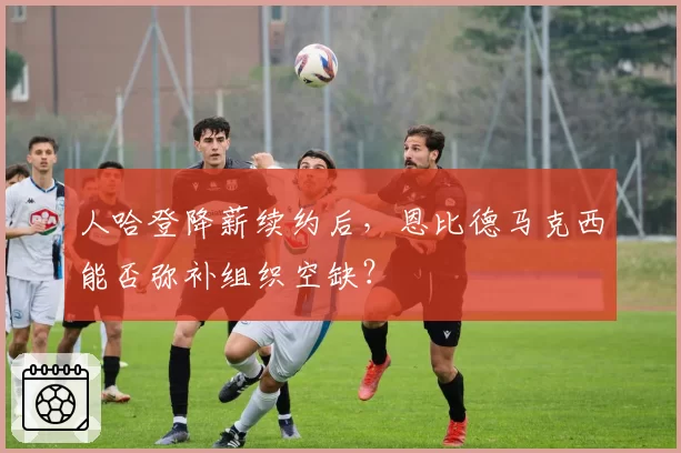 人哈登降薪续约后,恩比德马克西能否弥补组织空缺?