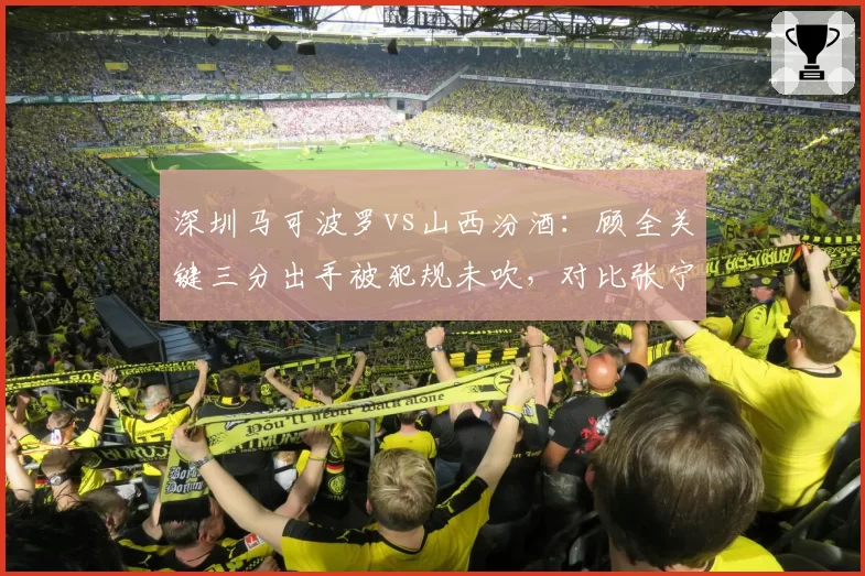 深圳马可波罗vs山西汾酒：顾全关键三分出手被犯规未吹，对比张宁类似情况获罚球