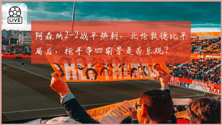 阿森纳2-2战平热刺，北伦敦德比平局后，枪手争四前景是否乐观？